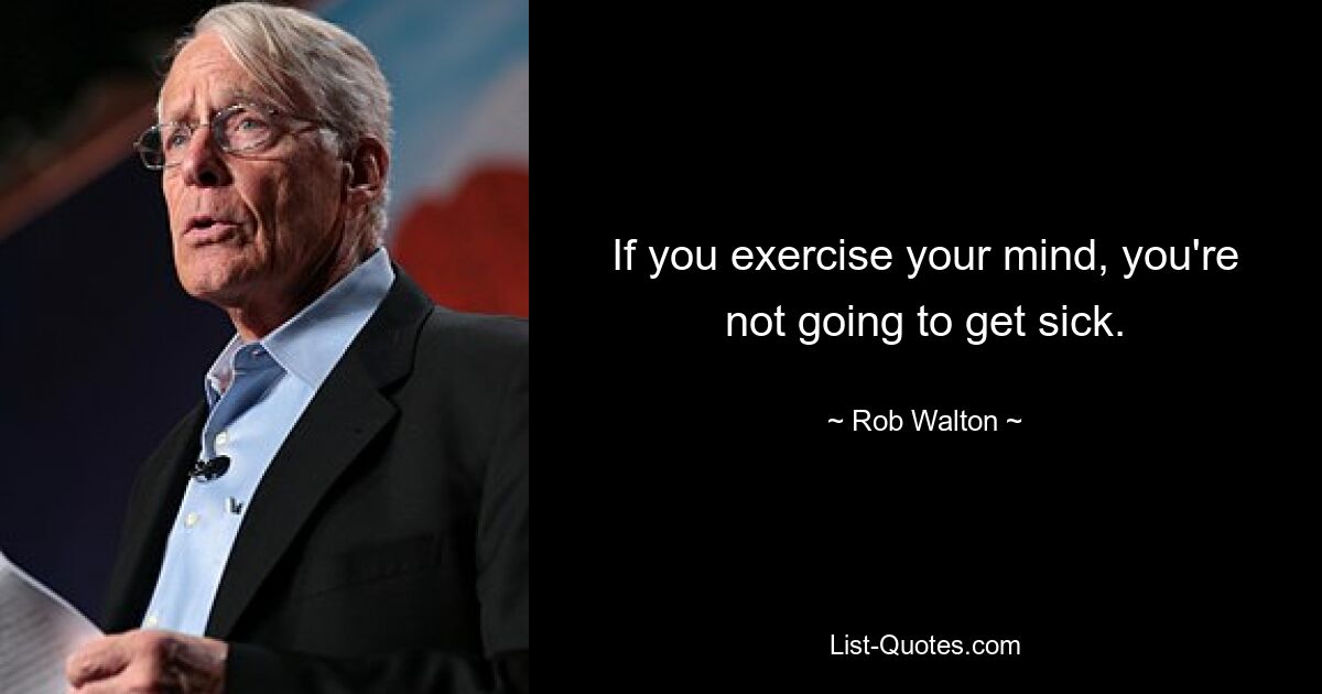 If you exercise your mind, you're not going to get sick. — © Rob Walton