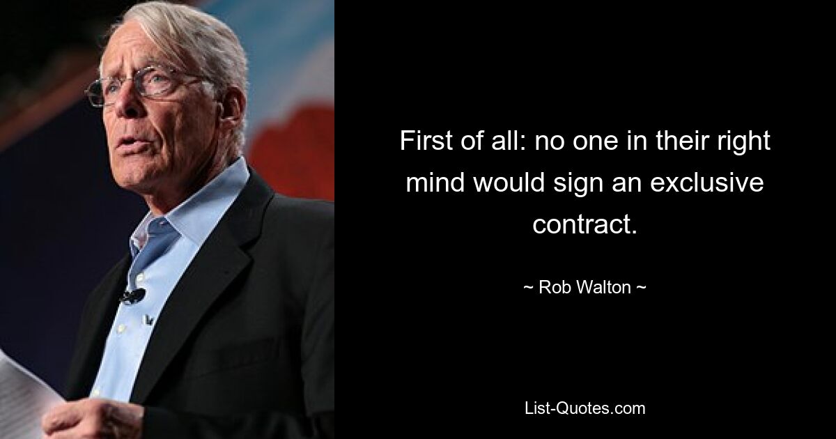 First of all: no one in their right mind would sign an exclusive contract. — © Rob Walton