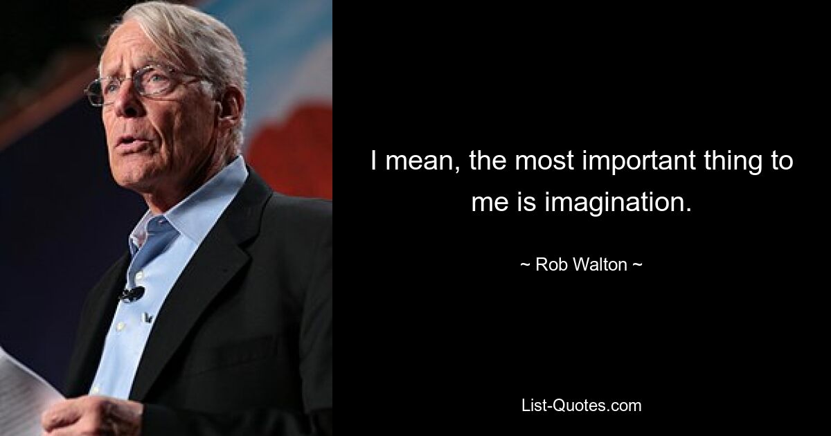 I mean, the most important thing to me is imagination. — © Rob Walton