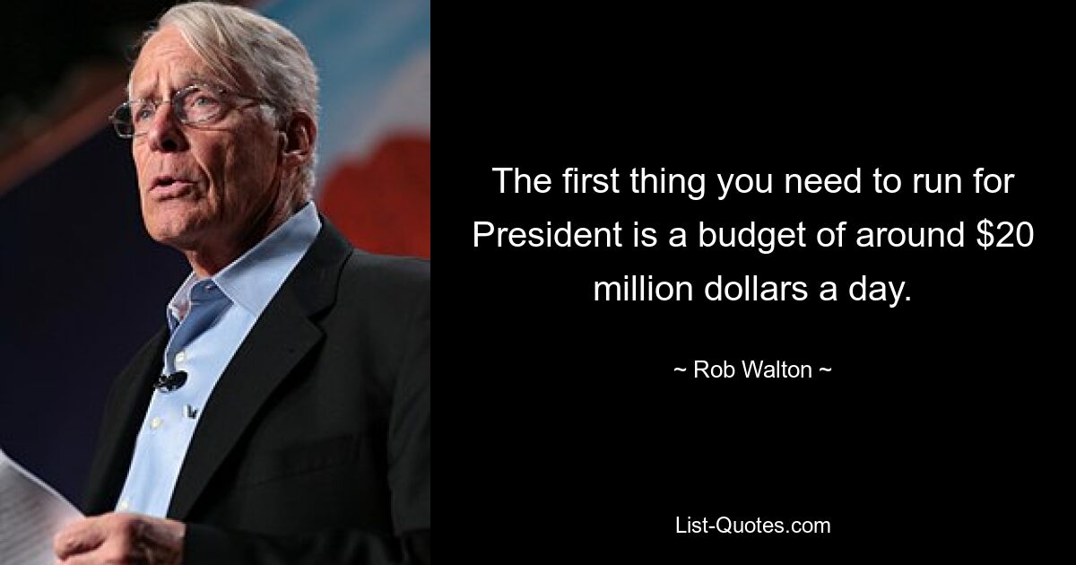 The first thing you need to run for President is a budget of around $20 million dollars a day. — © Rob Walton