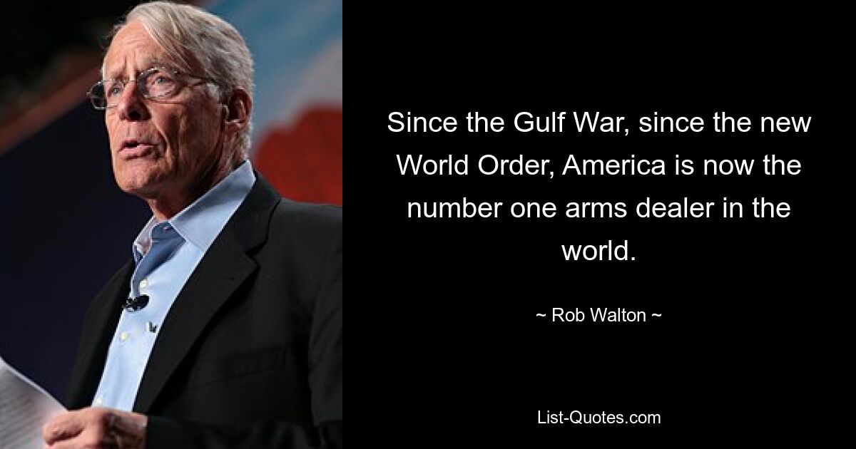 Since the Gulf War, since the new World Order, America is now the number one arms dealer in the world. — © Rob Walton