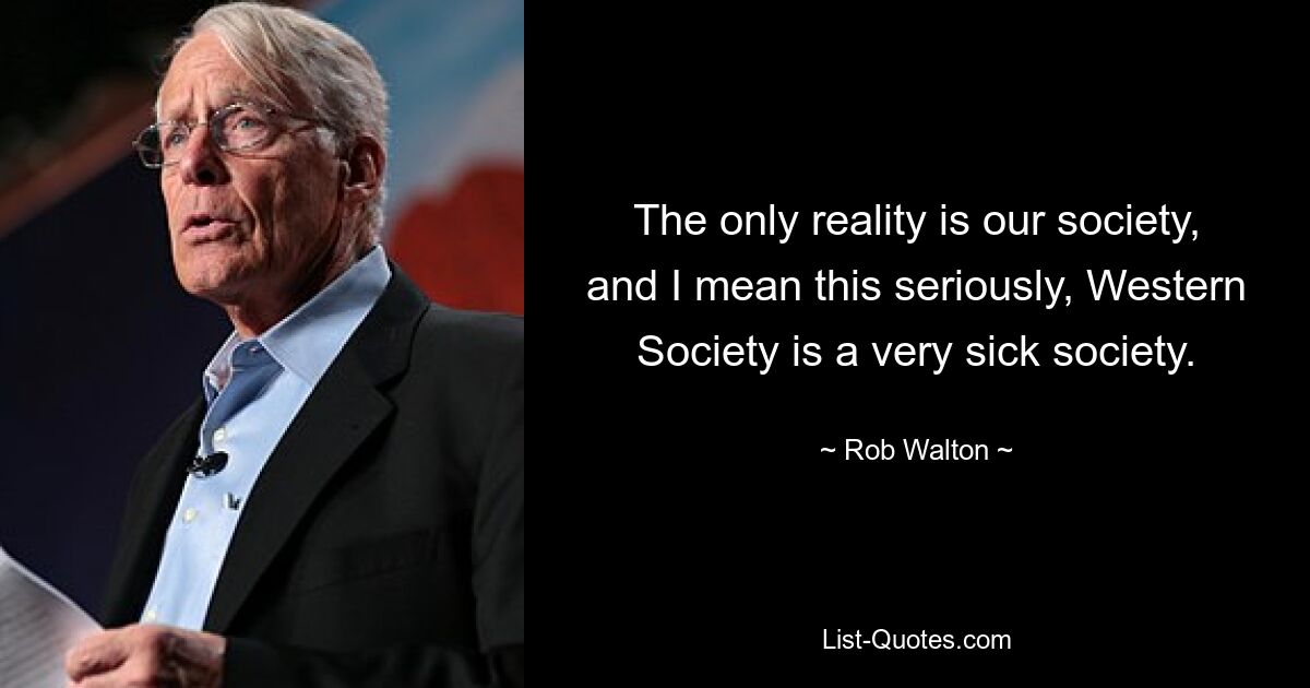 The only reality is our society, and I mean this seriously, Western Society is a very sick society. — © Rob Walton