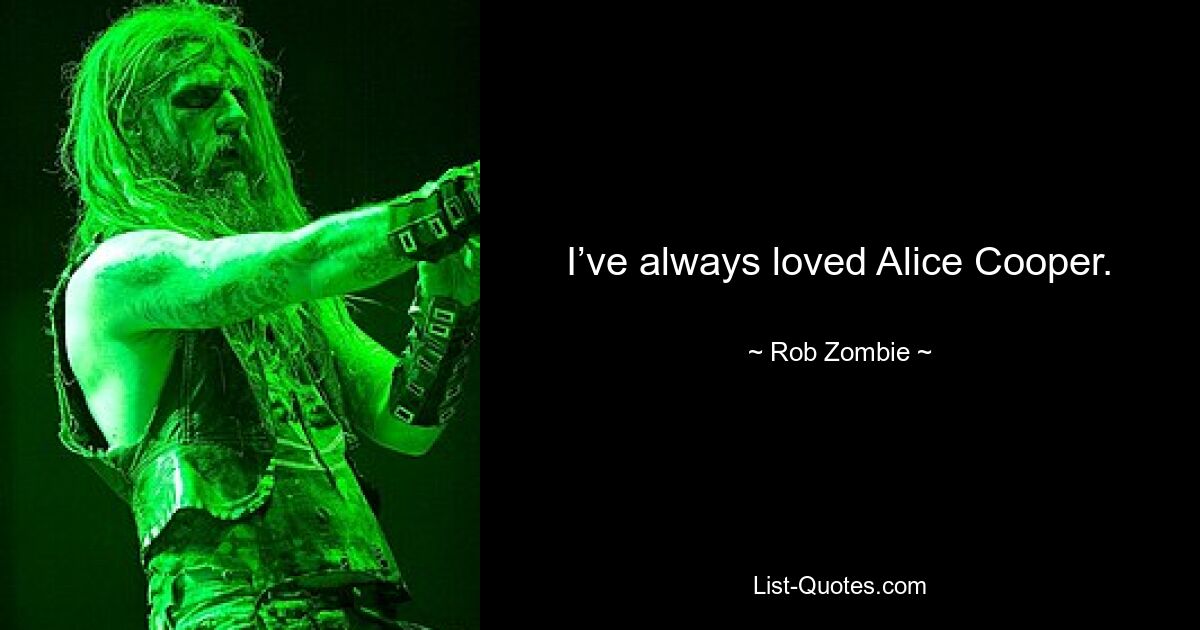 I’ve always loved Alice Cooper. — © Rob Zombie