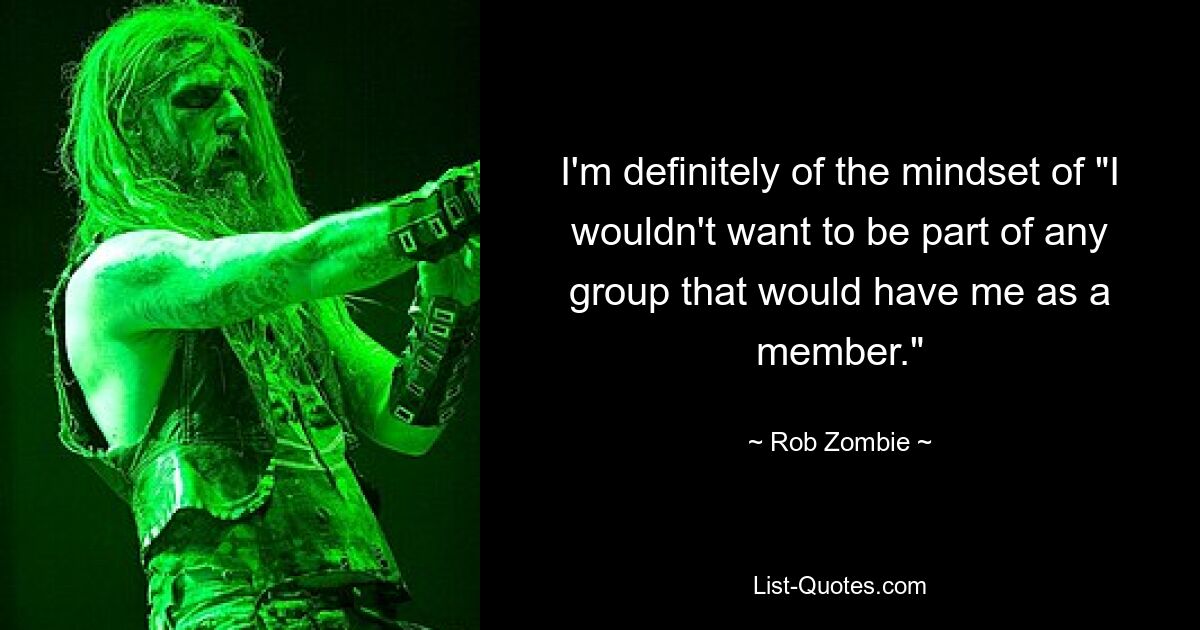 I'm definitely of the mindset of "I wouldn't want to be part of any group that would have me as a member." — © Rob Zombie