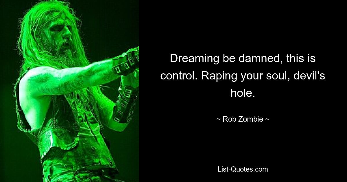 Dreaming be damned, this is control. Raping your soul, devil's hole. — © Rob Zombie