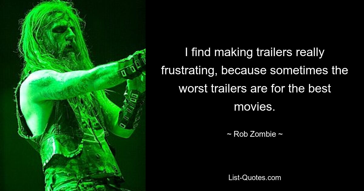 I find making trailers really frustrating, because sometimes the worst trailers are for the best movies. — © Rob Zombie