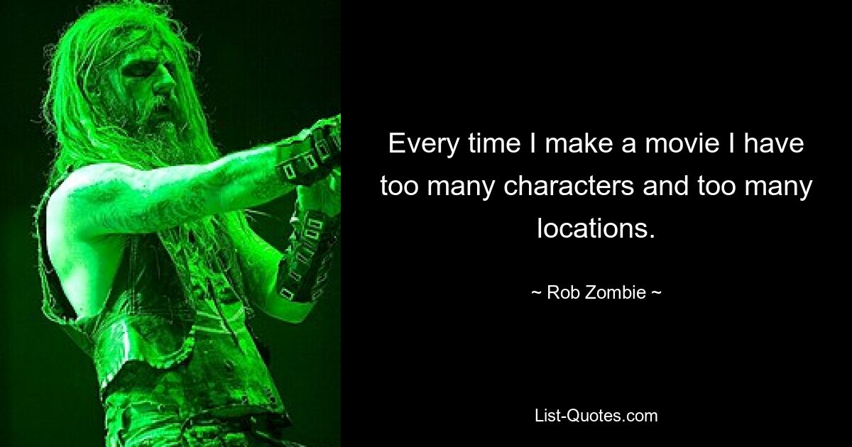 Every time I make a movie I have too many characters and too many locations. — © Rob Zombie