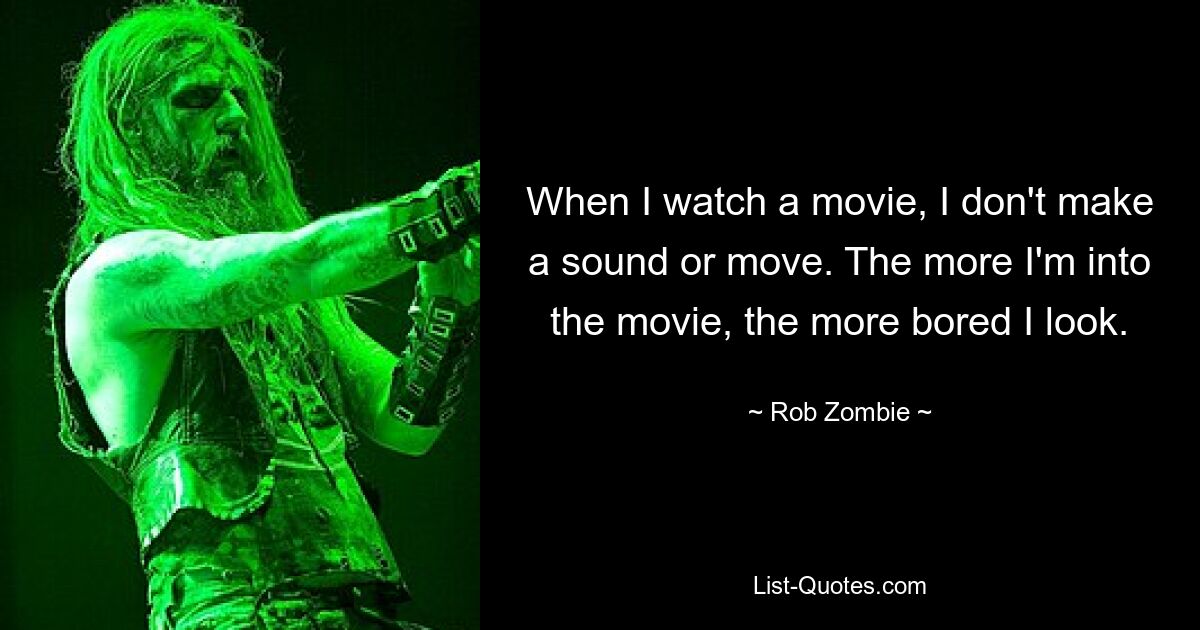 When I watch a movie, I don't make a sound or move. The more I'm into the movie, the more bored I look. — © Rob Zombie