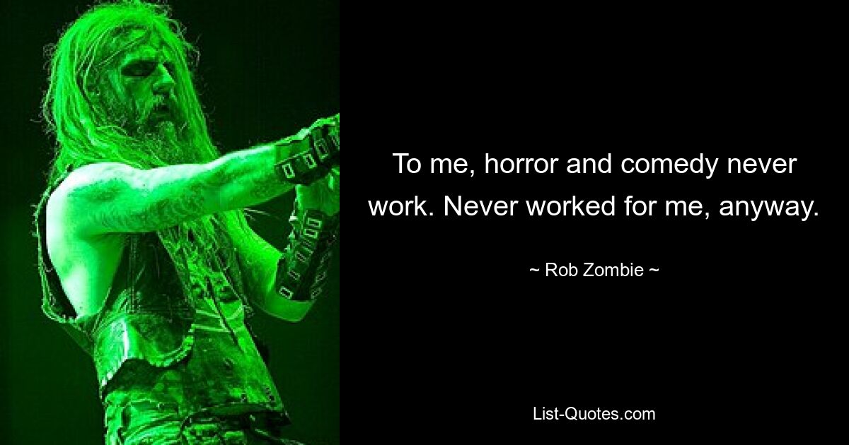 To me, horror and comedy never work. Never worked for me, anyway. — © Rob Zombie