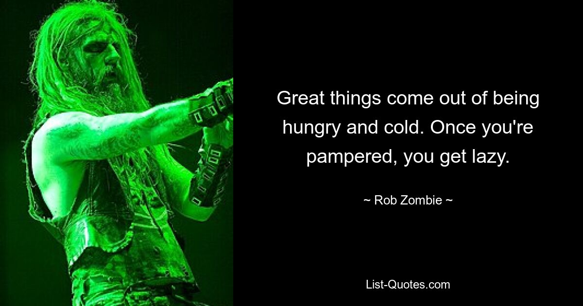 Great things come out of being hungry and cold. Once you're pampered, you get lazy. — © Rob Zombie