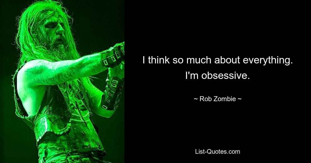 I think so much about everything. I'm obsessive. — © Rob Zombie