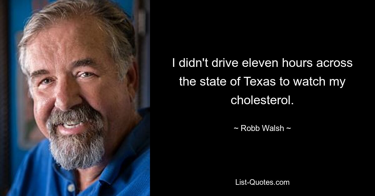 I didn't drive eleven hours across the state of Texas to watch my cholesterol. — © Robb Walsh