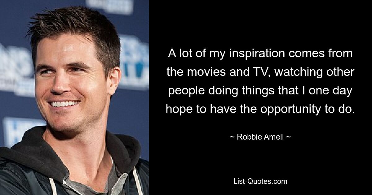 A lot of my inspiration comes from the movies and TV, watching other people doing things that I one day hope to have the opportunity to do. — © Robbie Amell