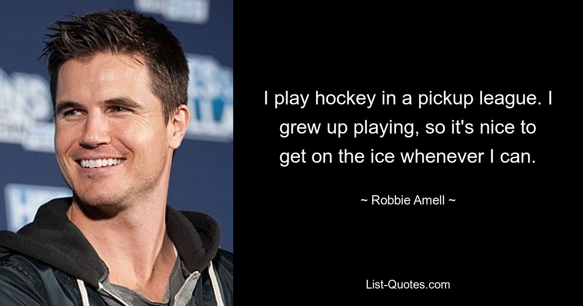 I play hockey in a pickup league. I grew up playing, so it's nice to get on the ice whenever I can. — © Robbie Amell