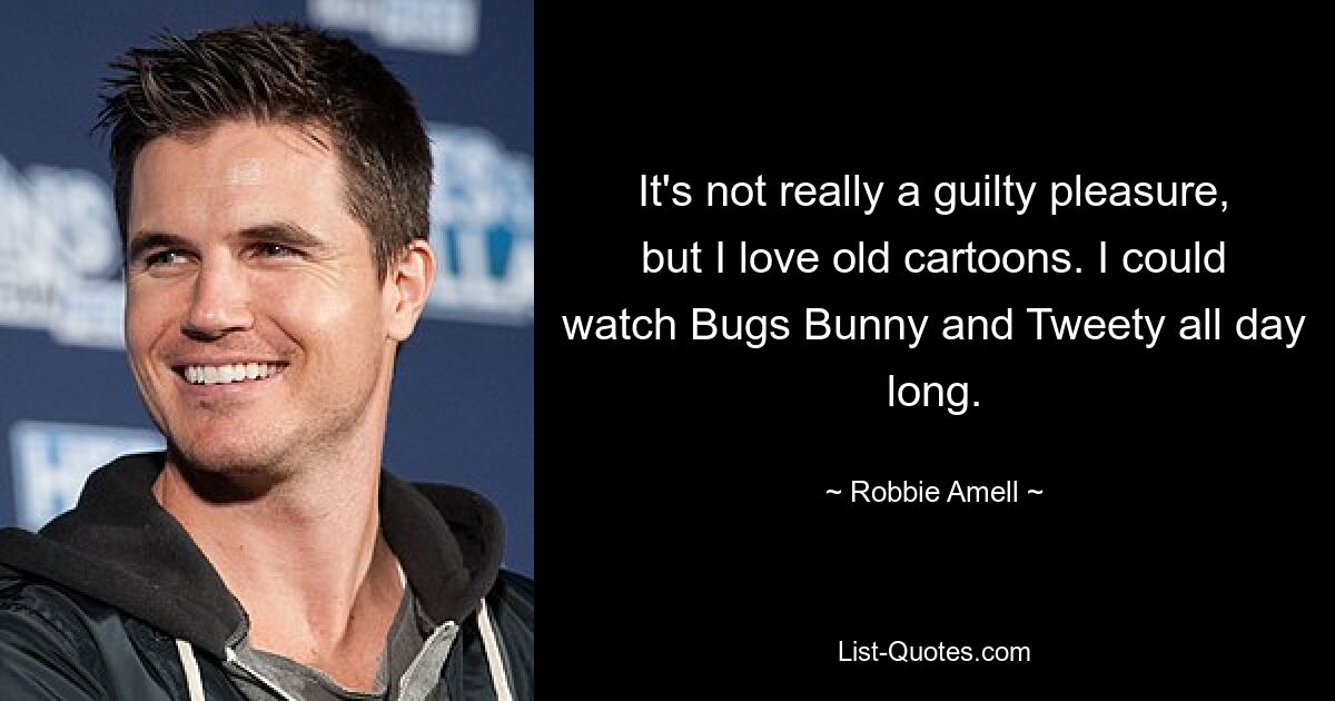 It's not really a guilty pleasure, but I love old cartoons. I could watch Bugs Bunny and Tweety all day long. — © Robbie Amell