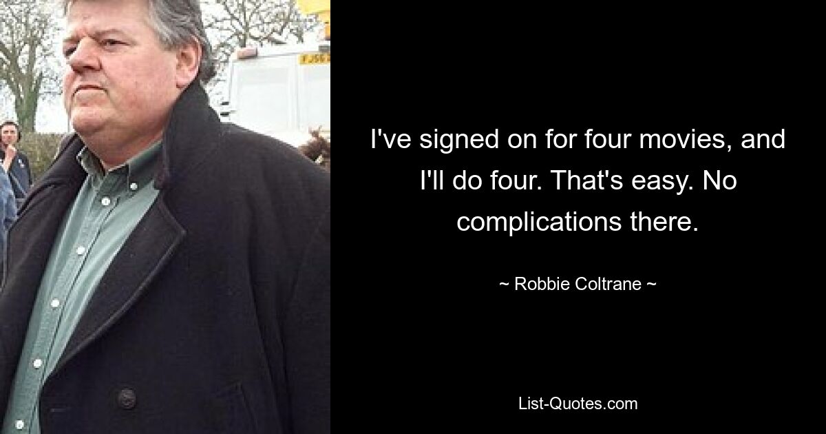 I've signed on for four movies, and I'll do four. That's easy. No complications there. — © Robbie Coltrane