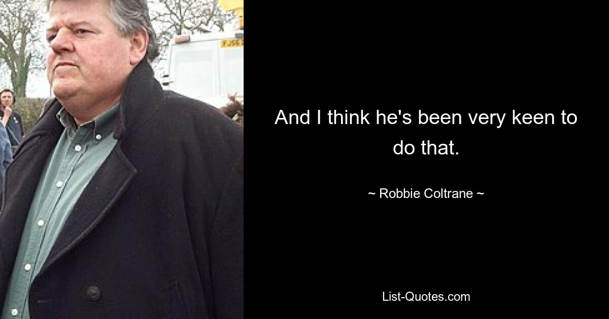 And I think he's been very keen to do that. — © Robbie Coltrane