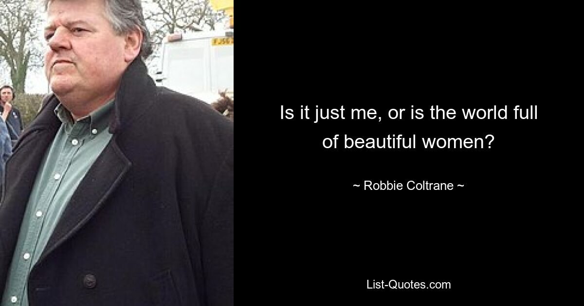 Is it just me, or is the world full of beautiful women? — © Robbie Coltrane