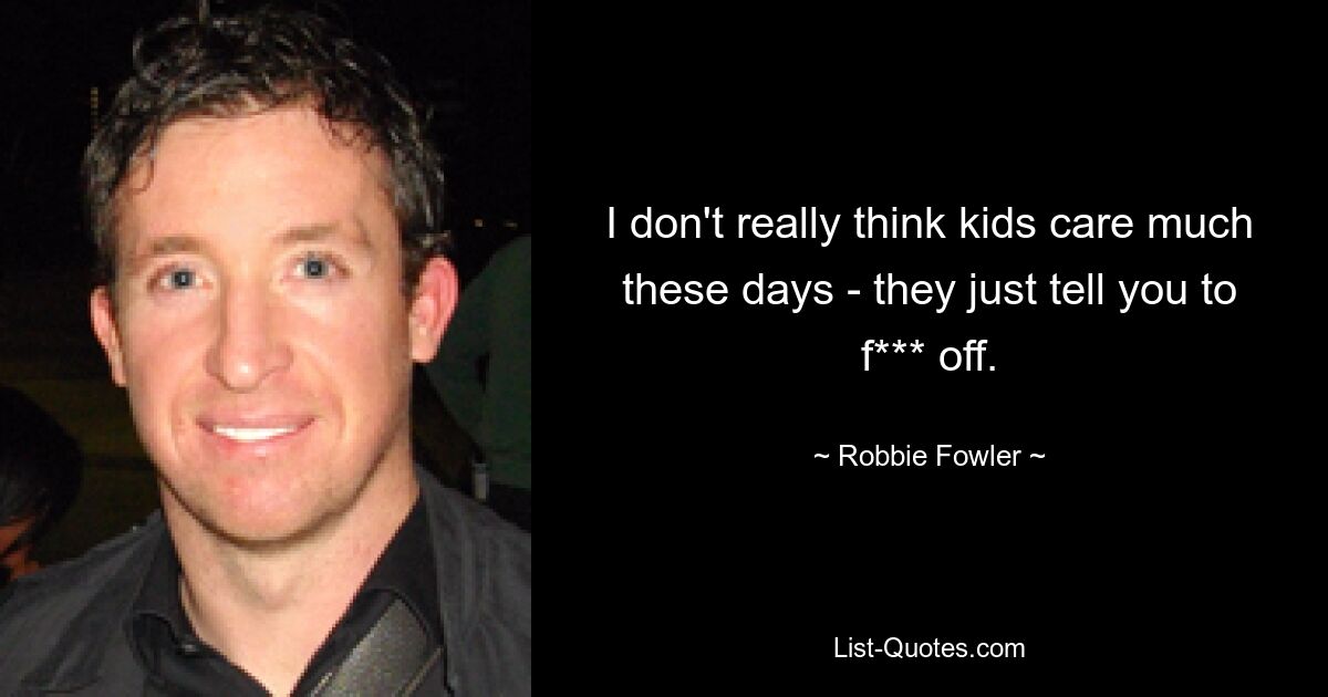 I don't really think kids care much these days - they just tell you to f*** off. — © Robbie Fowler