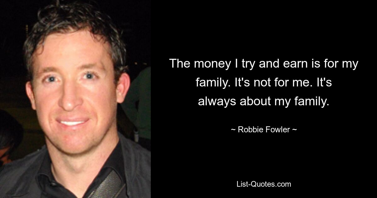 The money I try and earn is for my family. It's not for me. It's always about my family. — © Robbie Fowler