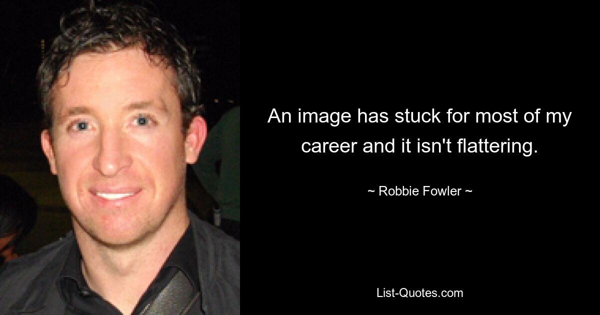 An image has stuck for most of my career and it isn't flattering. — © Robbie Fowler