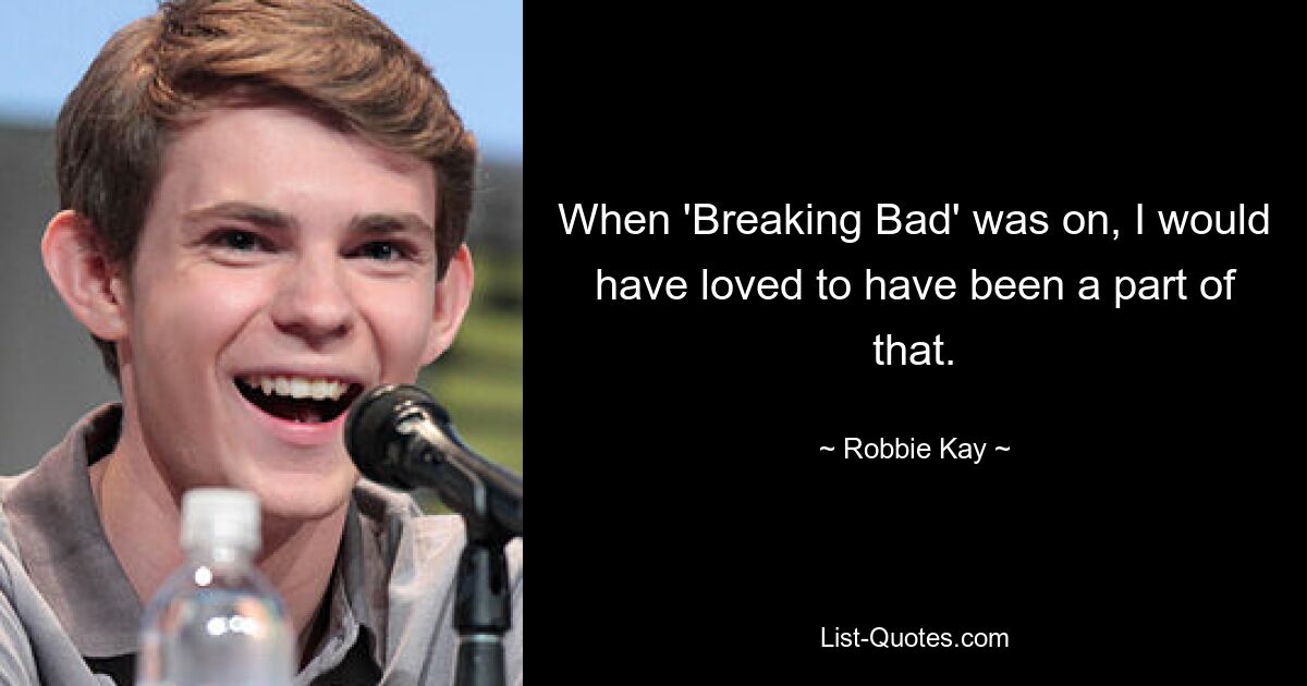 When 'Breaking Bad' was on, I would have loved to have been a part of that. — © Robbie Kay