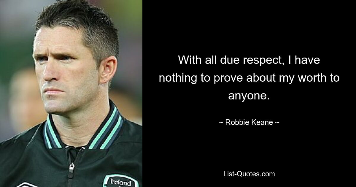 With all due respect, I have nothing to prove about my worth to anyone. — © Robbie Keane