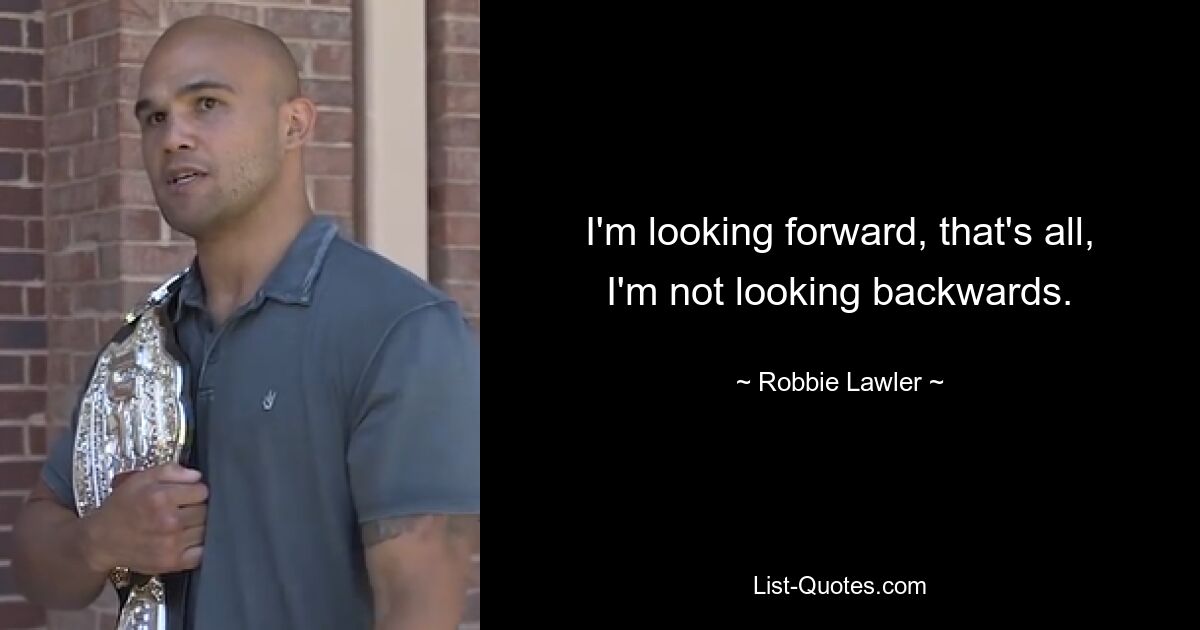 I'm looking forward, that's all, I'm not looking backwards. — © Robbie Lawler