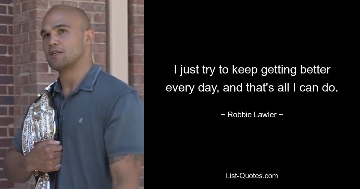 I just try to keep getting better every day, and that's all I can do. — © Robbie Lawler