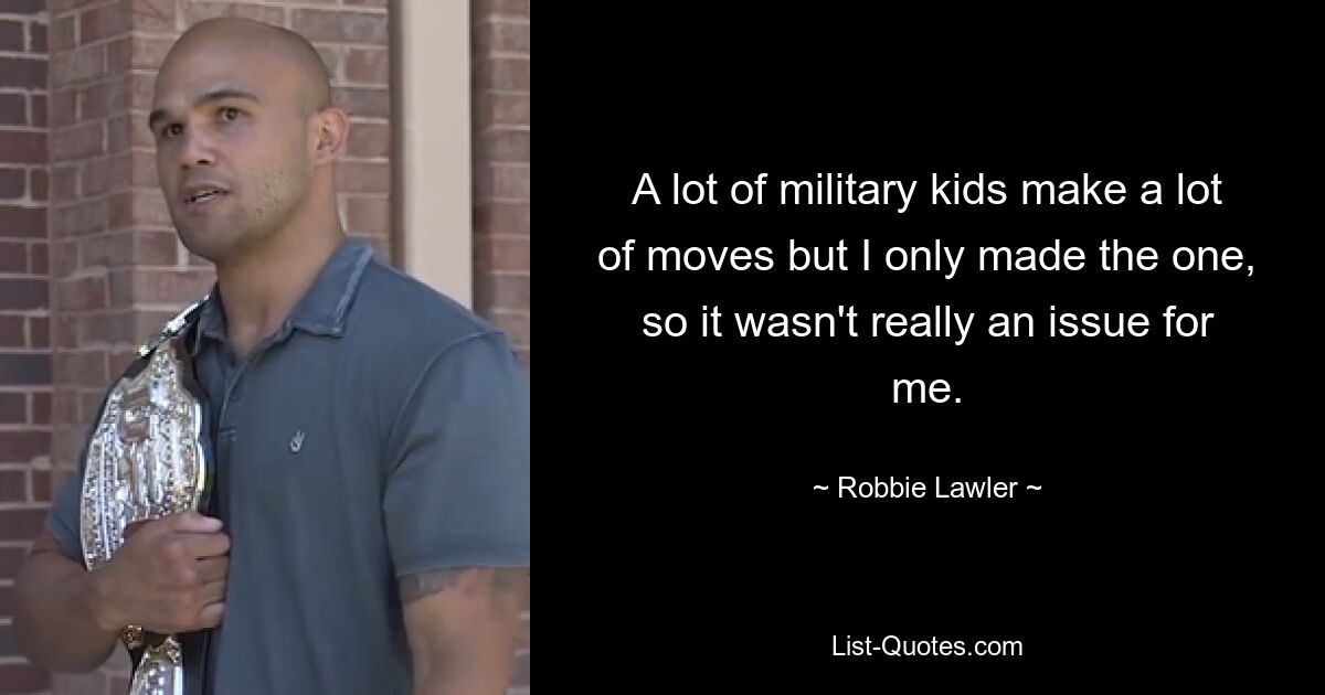 A lot of military kids make a lot of moves but I only made the one, so it wasn't really an issue for me. — © Robbie Lawler