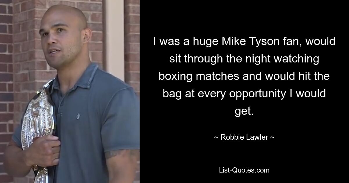 I was a huge Mike Tyson fan, would sit through the night watching boxing matches and would hit the bag at every opportunity I would get. — © Robbie Lawler