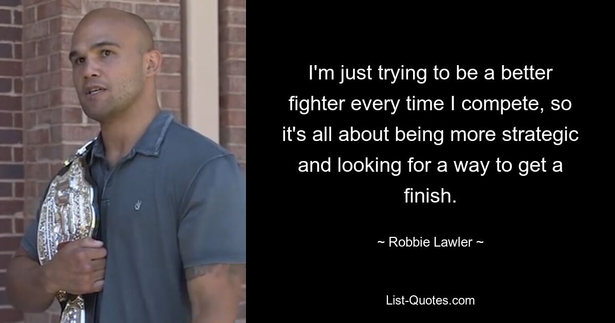 I'm just trying to be a better fighter every time I compete, so it's all about being more strategic and looking for a way to get a finish. — © Robbie Lawler