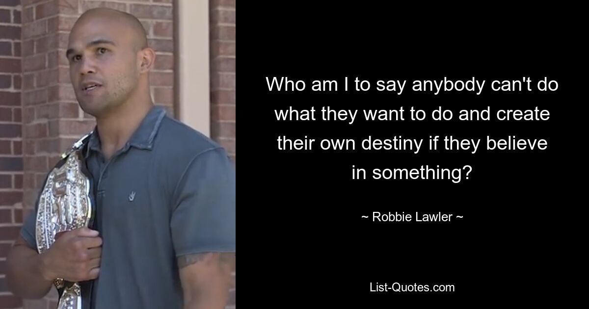 Who am I to say anybody can't do what they want to do and create their own destiny if they believe in something? — © Robbie Lawler