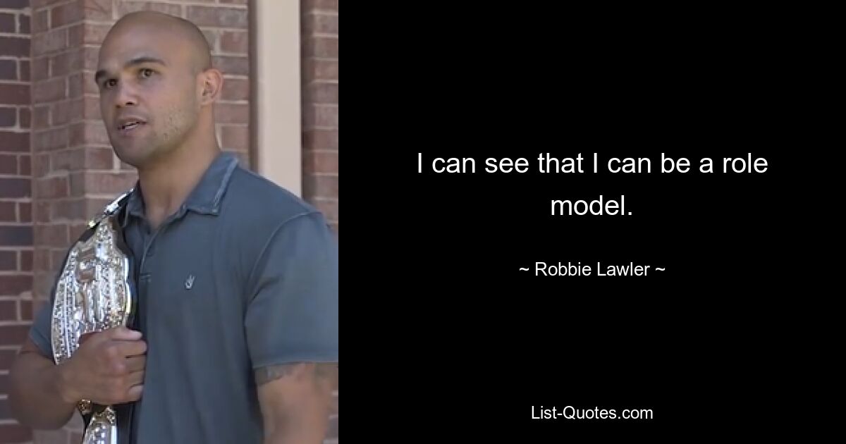 I can see that I can be a role model. — © Robbie Lawler