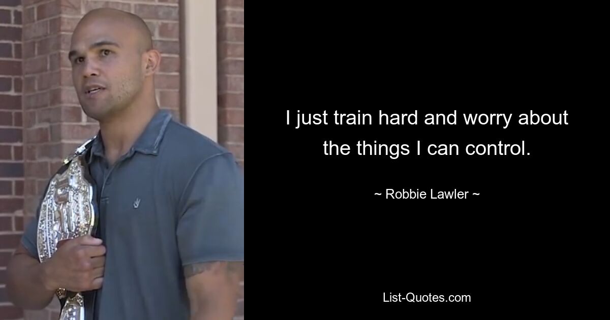 I just train hard and worry about the things I can control. — © Robbie Lawler