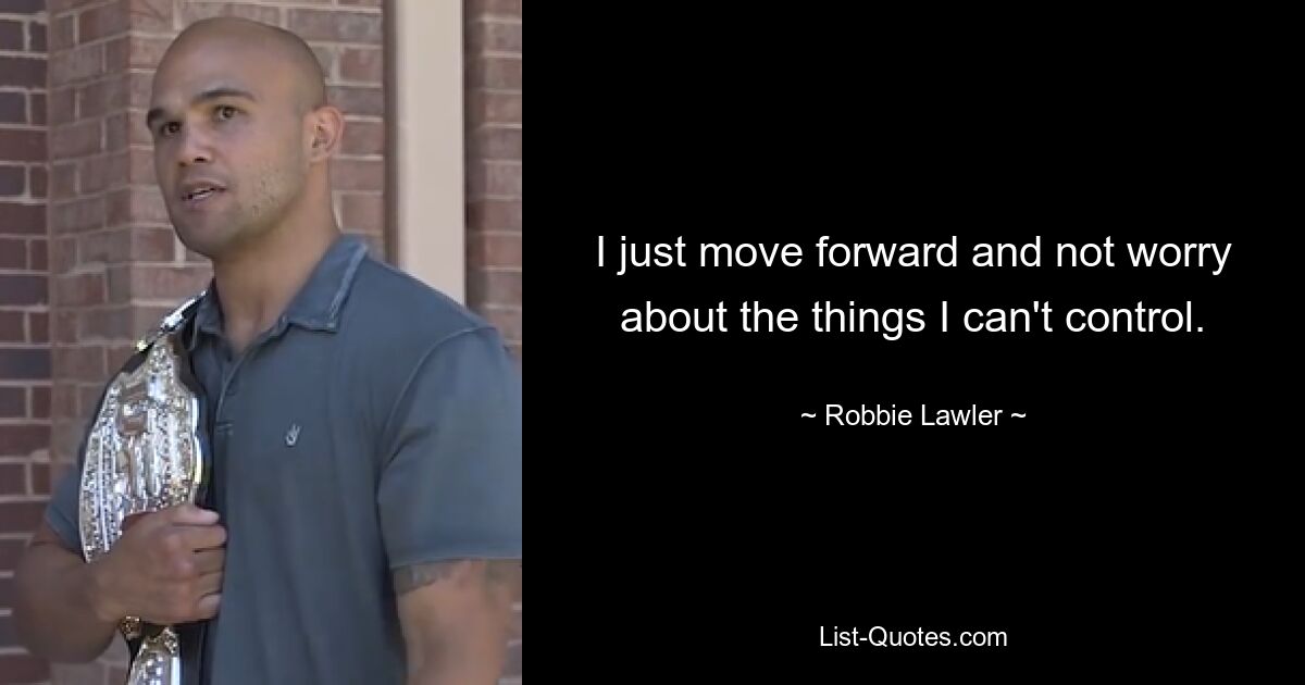 I just move forward and not worry about the things I can't control. — © Robbie Lawler