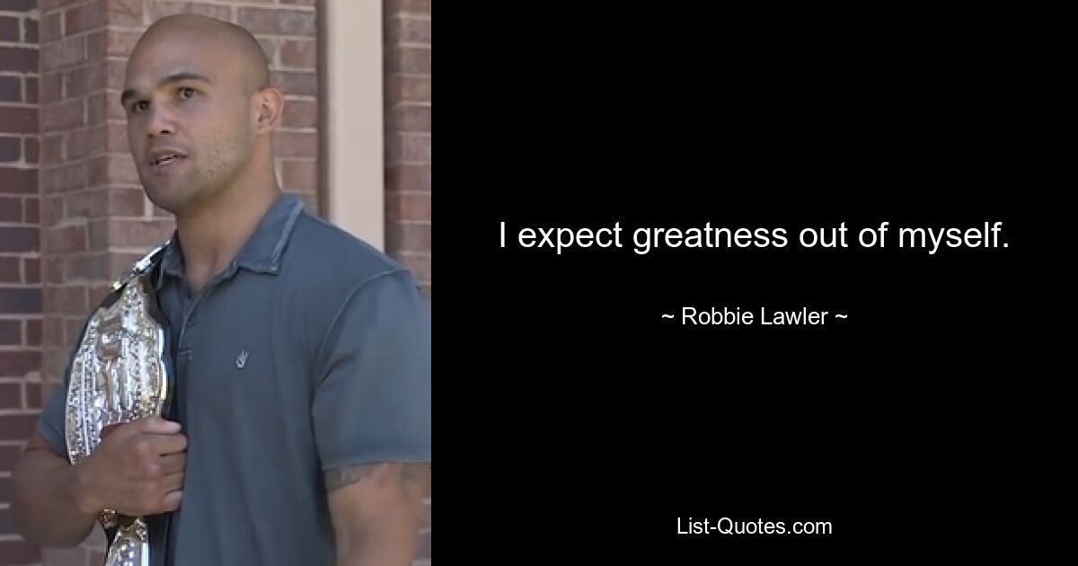 I expect greatness out of myself. — © Robbie Lawler