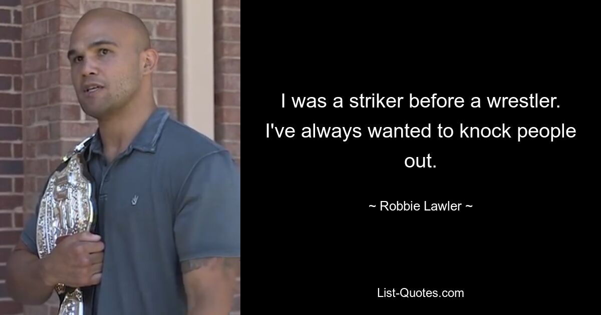 I was a striker before a wrestler. I've always wanted to knock people out. — © Robbie Lawler