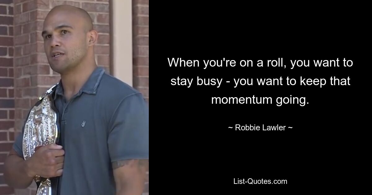 When you're on a roll, you want to stay busy - you want to keep that momentum going. — © Robbie Lawler