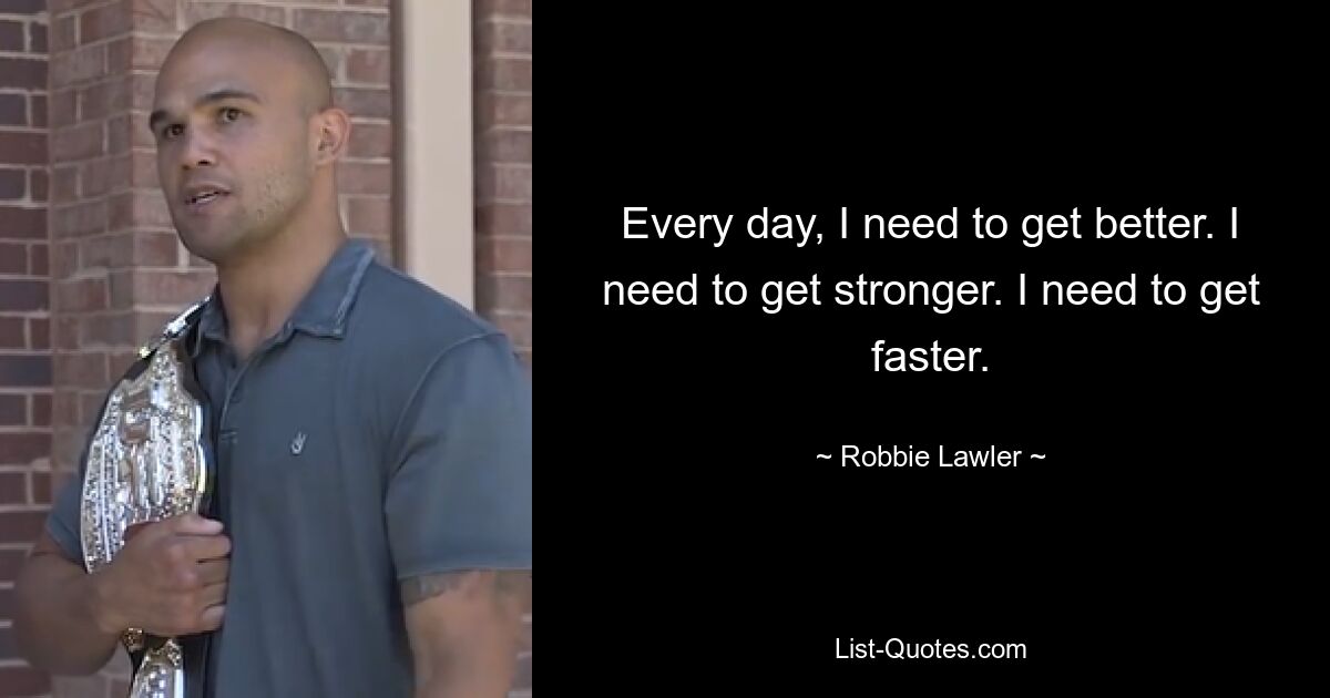 Every day, I need to get better. I need to get stronger. I need to get faster. — © Robbie Lawler