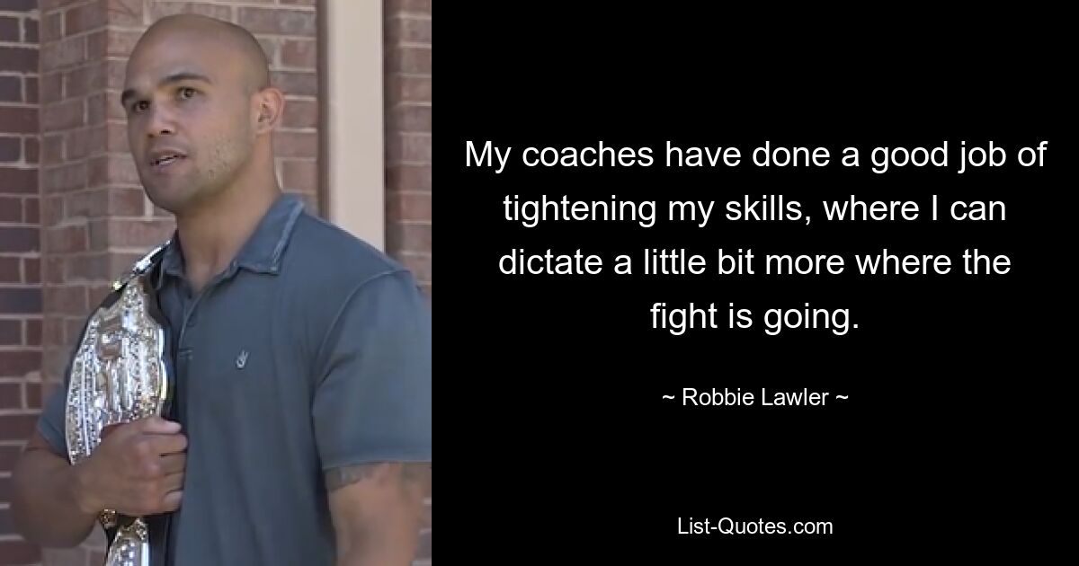 My coaches have done a good job of tightening my skills, where I can dictate a little bit more where the fight is going. — © Robbie Lawler