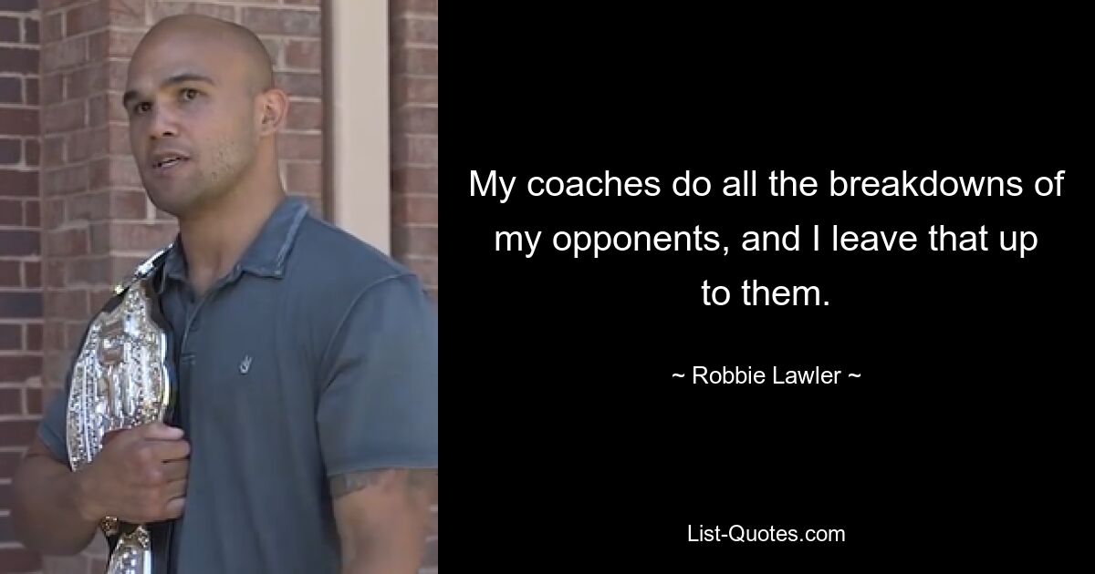 My coaches do all the breakdowns of my opponents, and I leave that up to them. — © Robbie Lawler