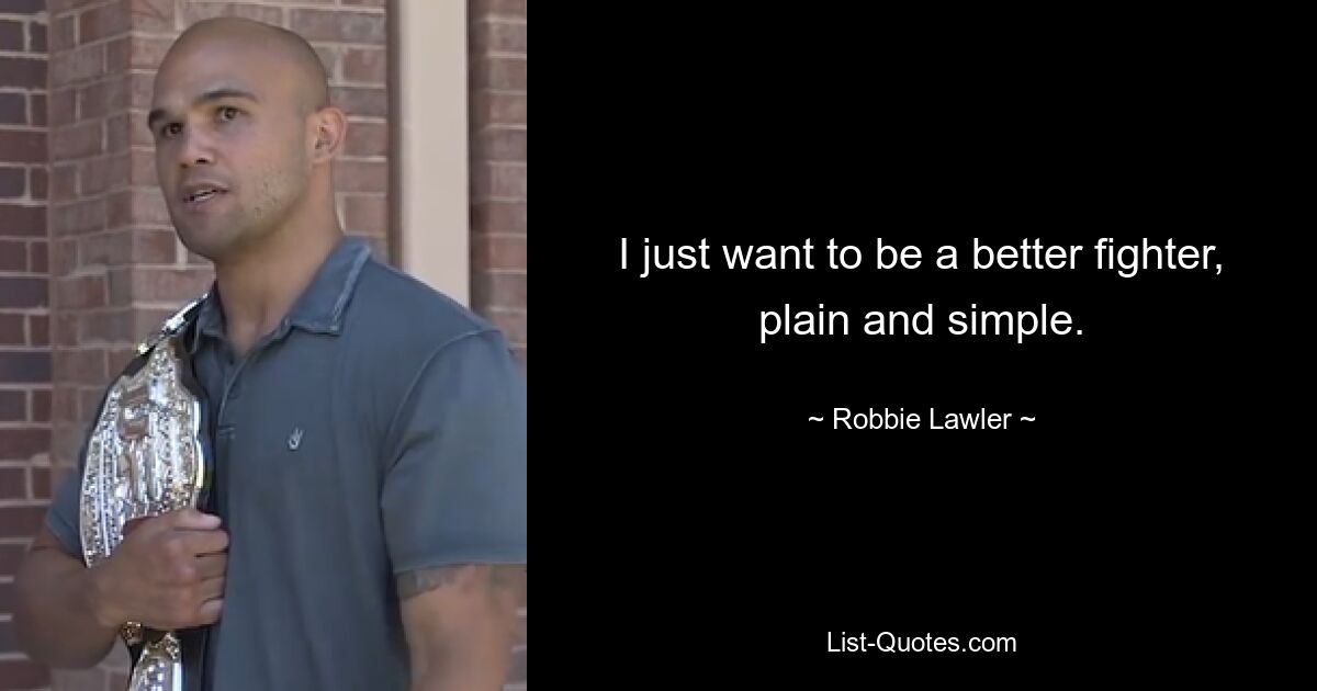 I just want to be a better fighter, plain and simple. — © Robbie Lawler