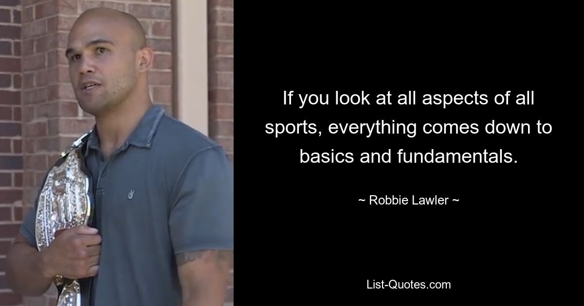 If you look at all aspects of all sports, everything comes down to basics and fundamentals. — © Robbie Lawler