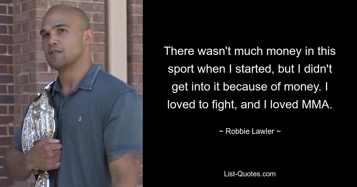 There wasn't much money in this sport when I started, but I didn't get into it because of money. I loved to fight, and I loved MMA. — © Robbie Lawler