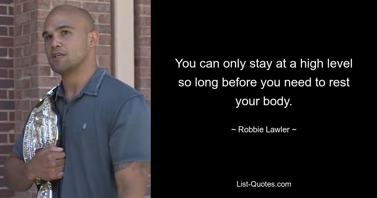 You can only stay at a high level so long before you need to rest your body. — © Robbie Lawler