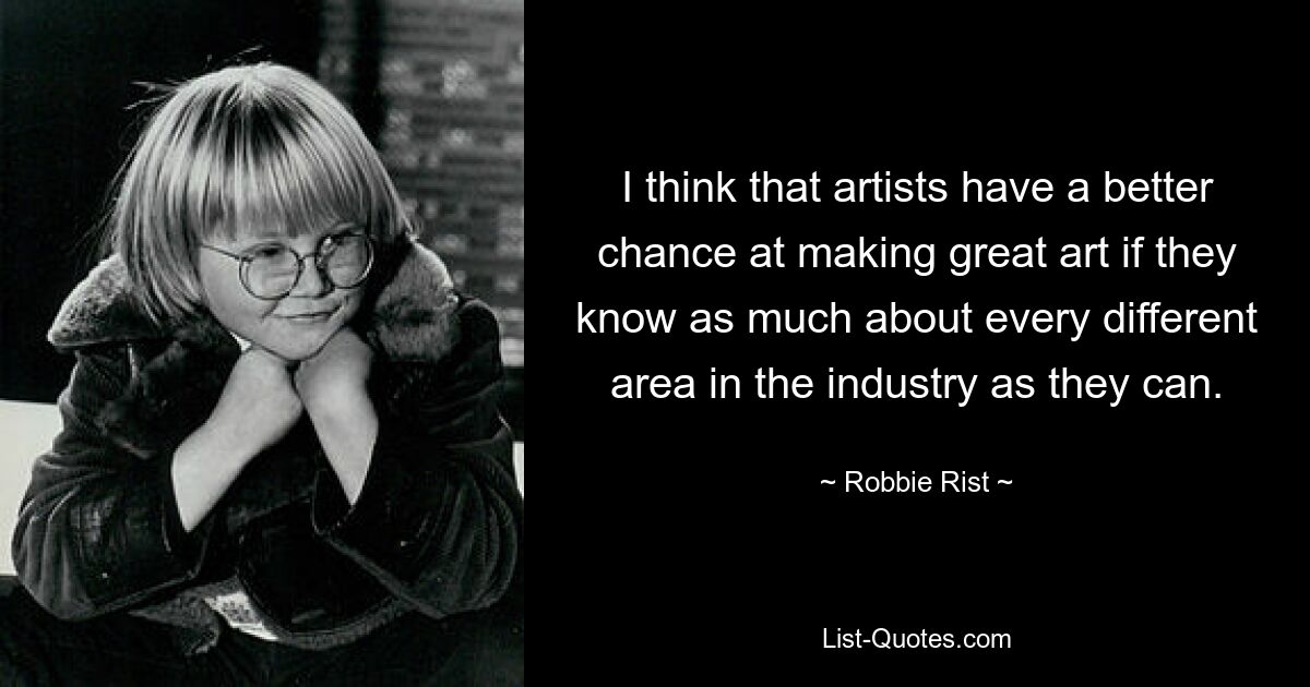 I think that artists have a better chance at making great art if they know as much about every different area in the industry as they can. — © Robbie Rist