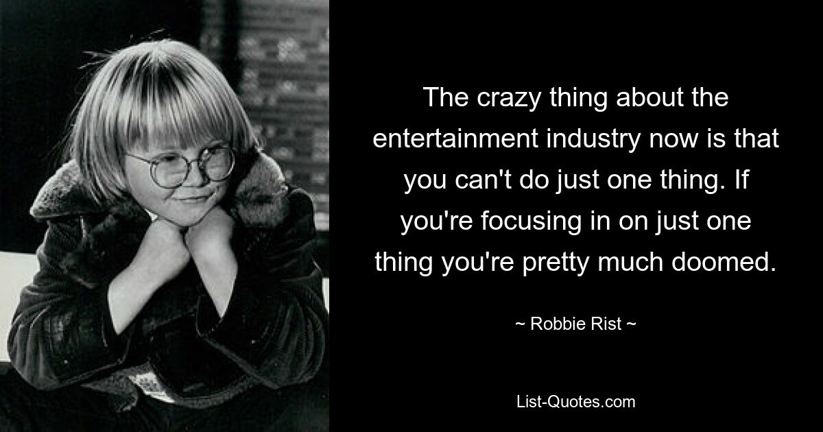 The crazy thing about the entertainment industry now is that you can't do just one thing. If you're focusing in on just one thing you're pretty much doomed. — © Robbie Rist