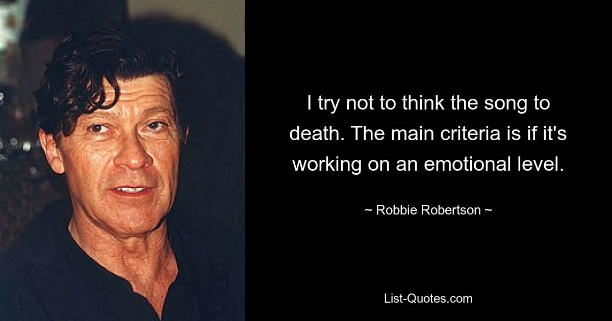 I try not to think the song to death. The main criteria is if it's working on an emotional level. — © Robbie Robertson