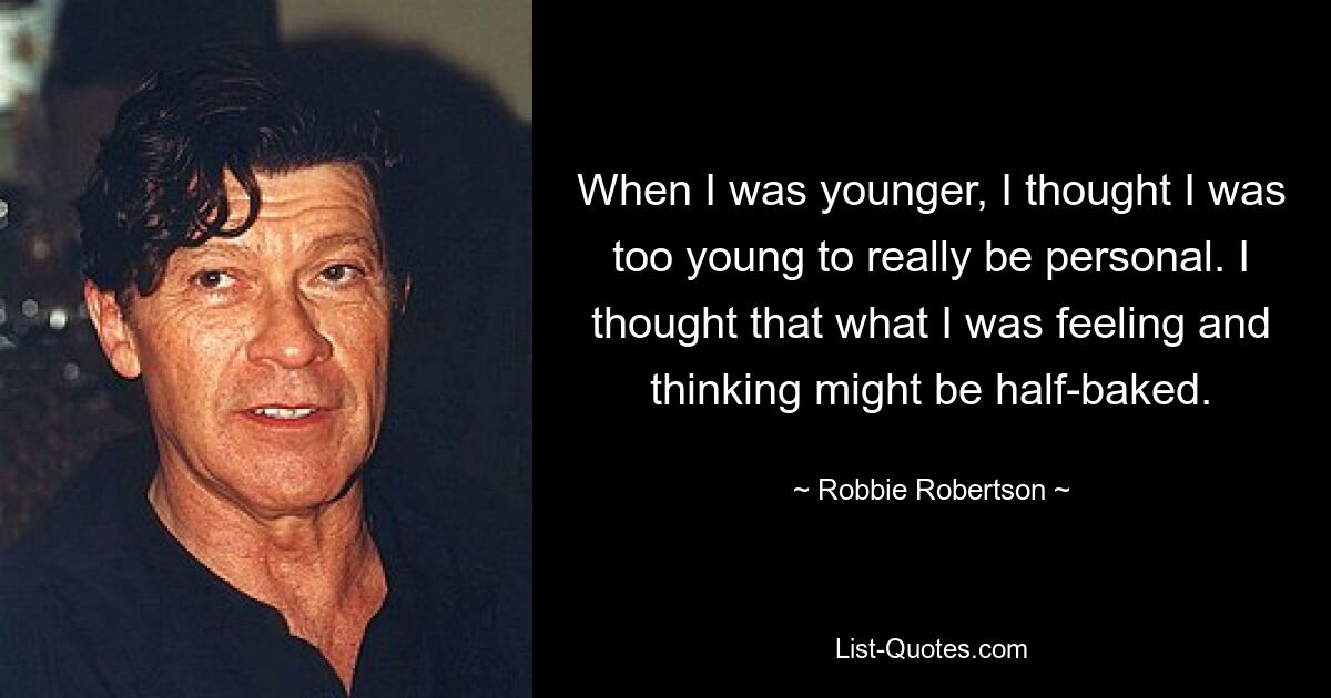 When I was younger, I thought I was too young to really be personal. I thought that what I was feeling and thinking might be half-baked. — © Robbie Robertson